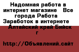 Надомная работа в интернет магазине - Все города Работа » Заработок в интернете   . Алтайский край,Бийск г.